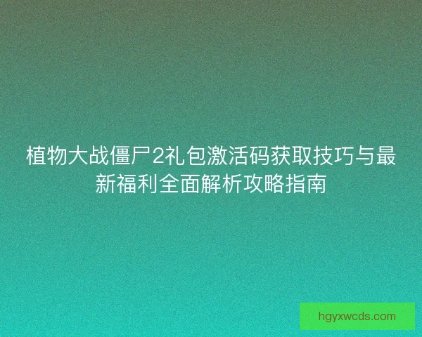 植物大战僵尸2礼包激活码获取技巧与最新福利全面解析攻略指南 植物大战僵尸2礼包激活码获取技巧与最新福利全面解析攻略指南