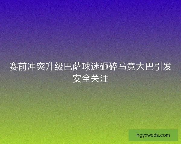 赛前冲突升级巴萨球迷砸碎马竞大巴引发安全关注 赛前冲突升级巴萨球迷砸碎马竞大巴引发安全关注